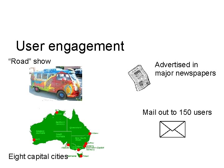 User engagement “Road” show Advertised in major newspapers Mail out to 150 users Eight