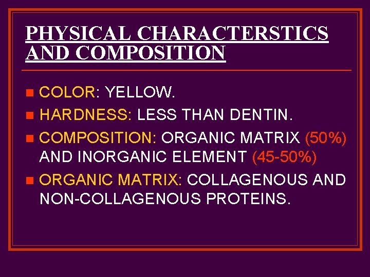 PHYSICAL CHARACTERSTICS AND COMPOSITION COLOR: YELLOW. n HARDNESS: LESS THAN DENTIN. n COMPOSITION: ORGANIC