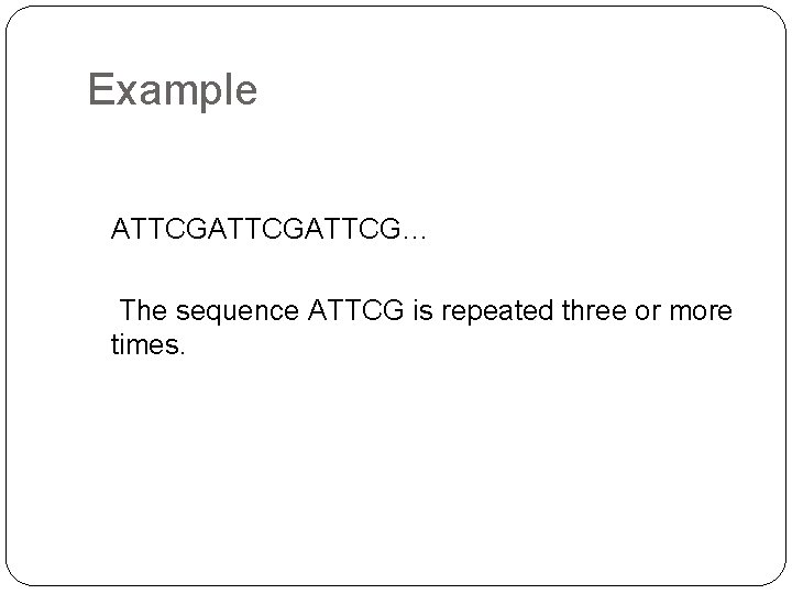 Example ATTCGATTCG… The sequence ATTCG is repeated three or more times. Example ATTCGATTCG… The sequence ATTCG is repeated three or more times.