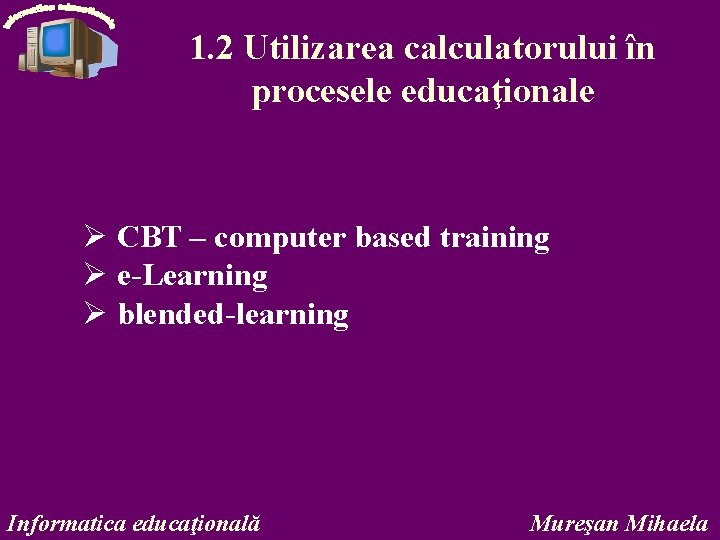 1. 2 Utilizarea calculatorului în procesele educaţionale Ø CBT – computer based training Ø