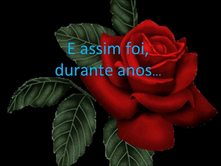 E assim foi, durante anos. . . 