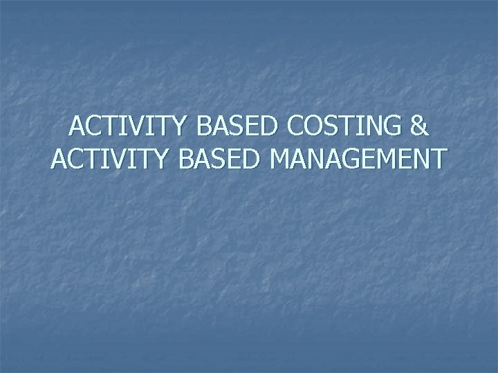ACTIVITY BASED COSTING & ACTIVITY BASED MANAGEMENT 