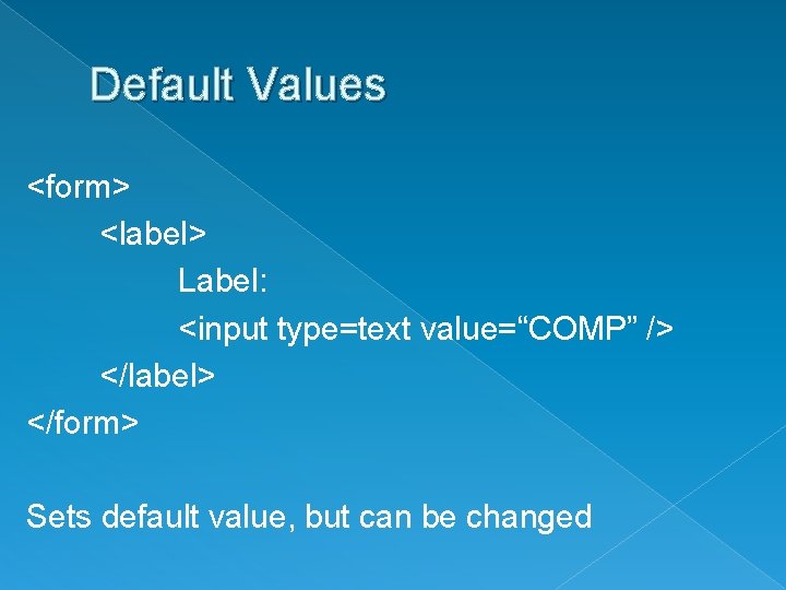 Default Values <form> <label> Label: <input type=text value=“COMP” /> </label> </form> Sets default value,