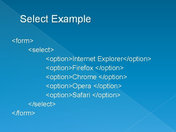 Select Example <form> <select> <option>Internet Explorer</option> <option>Firefox </option> <option>Chrome </option> <option>Opera </option> <option>Safari </option>