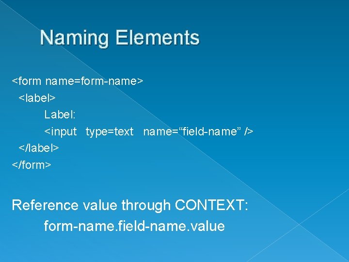 Naming Elements <form name=form-name> <label> Label: <input type=text name=“field-name” /> </label> </form> Reference value