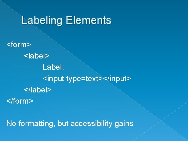 Labeling Elements <form> <label> Label: <input type=text></input> </label> </form> No formatting, but accessibility gains