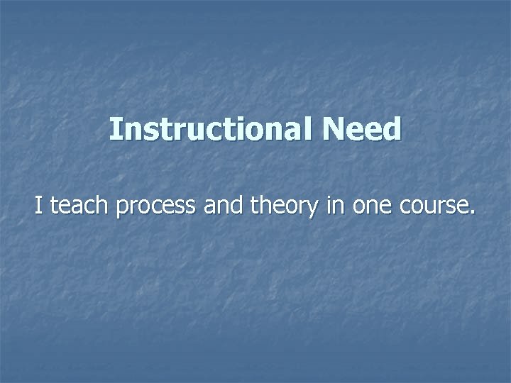 Instructional Need I teach process and theory in one course. 