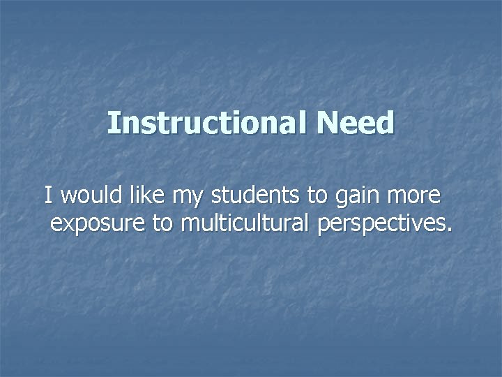 Instructional Need I would like my students to gain more exposure to multicultural perspectives.