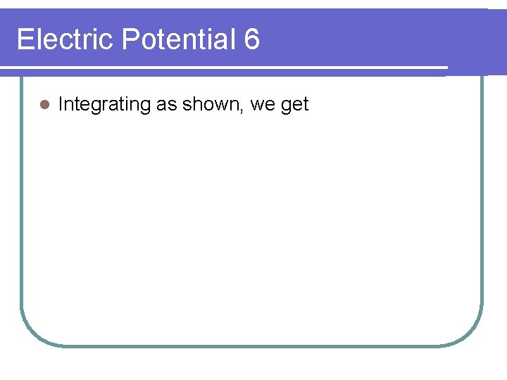 Electric Potential 6 l Integrating as shown, we get 