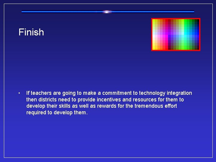 Finish • If teachers are going to make a commitment to technology integration then