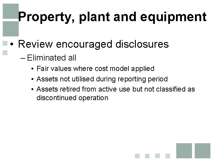 Property, plant and equipment • Review encouraged disclosures – Eliminated all • Fair values Property, plant and equipment • Review encouraged disclosures – Eliminated all • Fair values