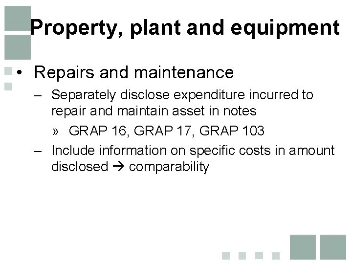 Property, plant and equipment • Repairs and maintenance – Separately disclose expenditure incurred to Property, plant and equipment • Repairs and maintenance – Separately disclose expenditure incurred to