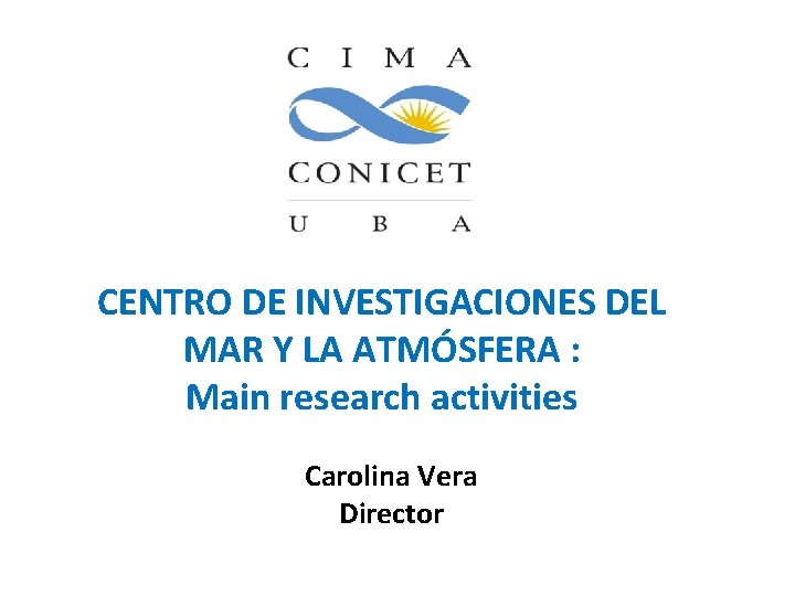 CENTRO DE INVESTIGACIONES DEL MAR Y LA ATMÓSFERA : Main research activities Carolina Vera CENTRO DE INVESTIGACIONES DEL MAR Y LA ATMÓSFERA : Main research activities Carolina Vera