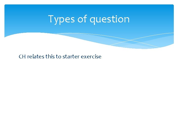 Types of question CH relates this to starter exercise 