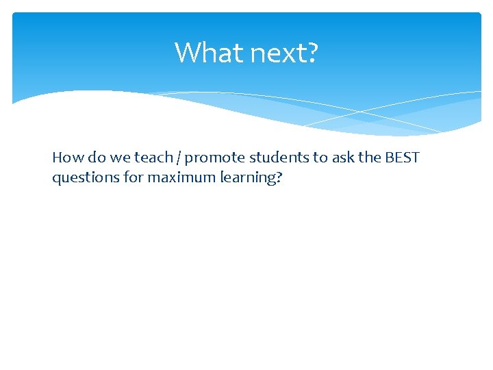 What next? How do we teach / promote students to ask the BEST questions