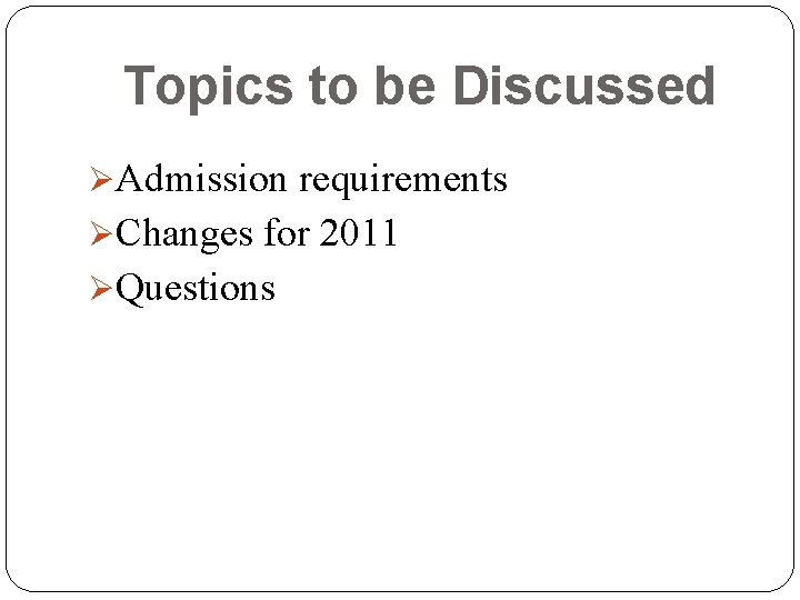 Topics to be Discussed ØAdmission requirements ØChanges for 2011 ØQuestions 