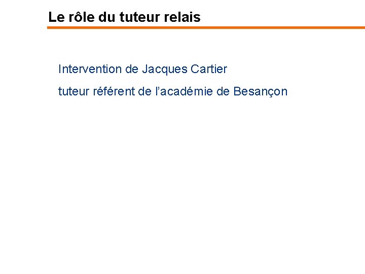 Le rôle du tuteur relais Intervention de Jacques Cartier tuteur référent de l’académie de