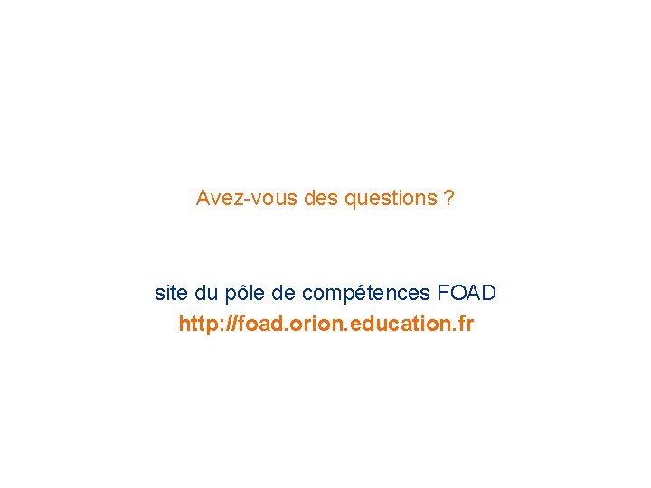 Avez-vous des questions ? site du pôle de compétences FOAD http: //foad. orion. education.