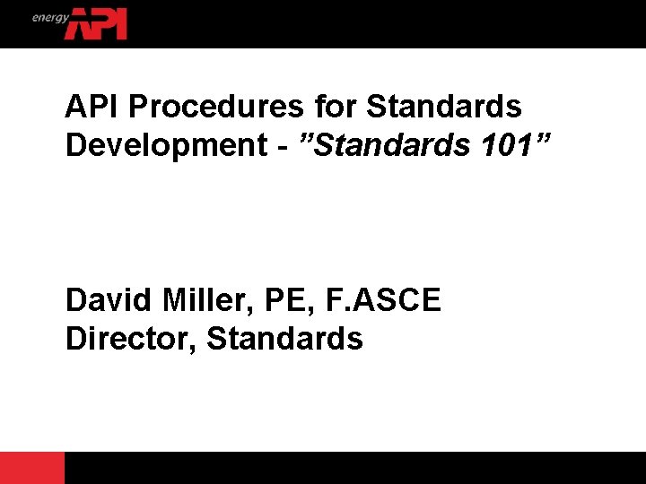 API Procedures for Standards Development - ”Standards 101” David Miller, PE, F. ASCE Director,
