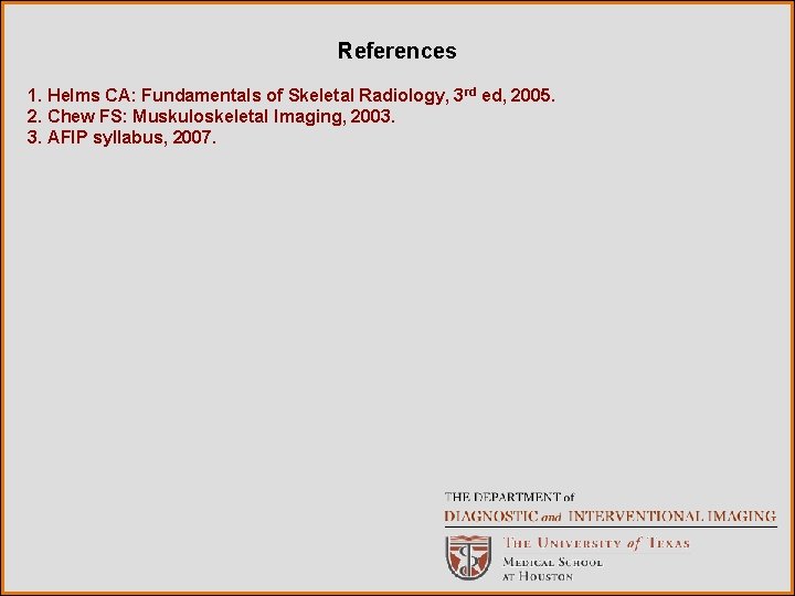 References 1. Helms CA: Fundamentals of Skeletal Radiology, 3 rd ed, 2005. 2. Chew