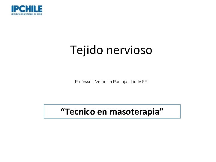 Tejido nervioso Professor: Verónica Pantoja. Lic. MSP. “Tecnico en masoterapia” 