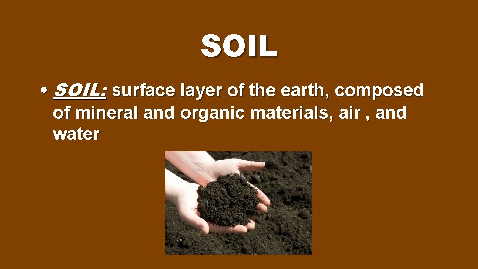 SOIL • SOIL: surface layer of the earth, composed of mineral and organic materials,