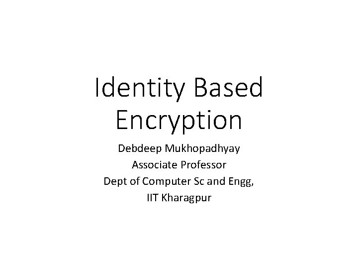 Identity Based Encryption Debdeep Mukhopadhyay Associate Professor Dept of Computer Sc and Engg, IIT