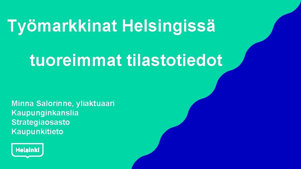 Työmarkkinat Helsingissä tuoreimmat tilastotiedot Minna Salorinne, yliaktuaari Kaupunginkanslia Strategiaosasto Kaupunkitieto 