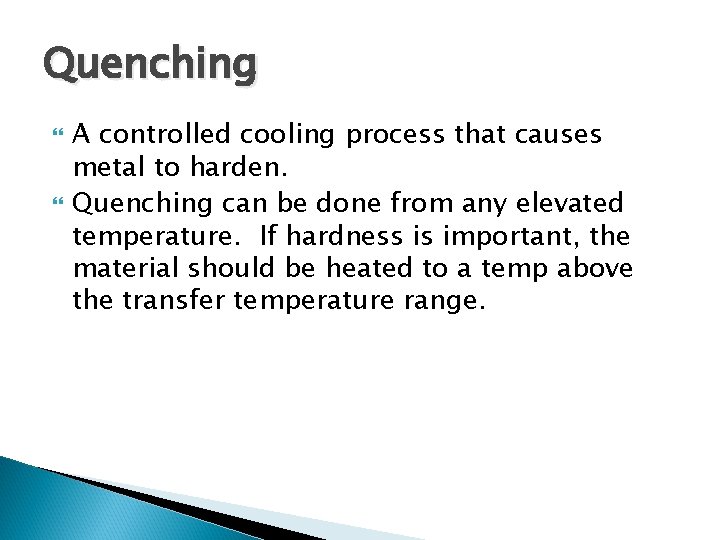Quenching A controlled cooling process that causes metal to harden. Quenching can be done