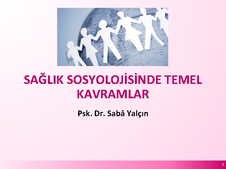 SAĞLIK SOSYOLOJİSİNDE TEMEL KAVRAMLAR Psk. Dr. Sabâ Yalçın 2 