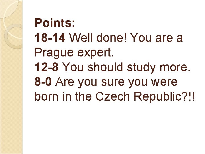 Points: 18 -14 Well done! You are a Prague expert. 12 -8 You should