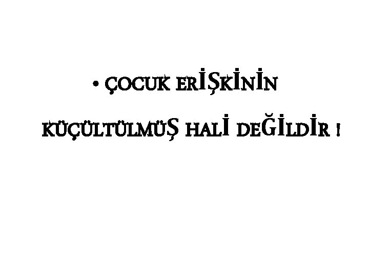  • ÇOCUK ERİŞKİNİN KÜÇÜLTÜLMÜŞ HALİ DEĞİLDİR ! 