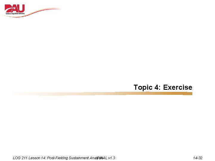 Topic 4: Exercise LOG 211 Lesson 14: Post-Fielding Sustainment Analysis FINAL v 1. 3