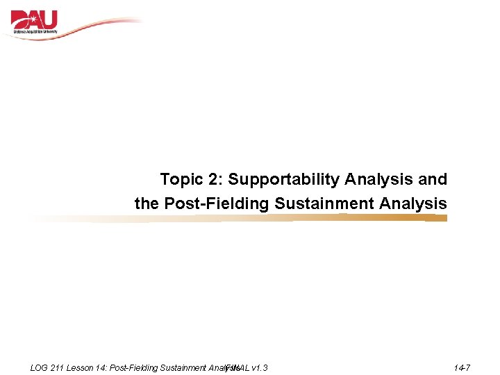 Topic 2: Supportability Analysis and the Post-Fielding Sustainment Analysis LOG 211 Lesson 14: Post-Fielding