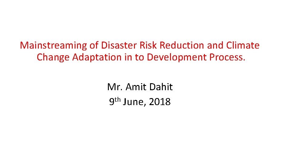 Mainstreaming of Disaster Risk Reduction and Climate Change Adaptation in to Development Process. Mr.
