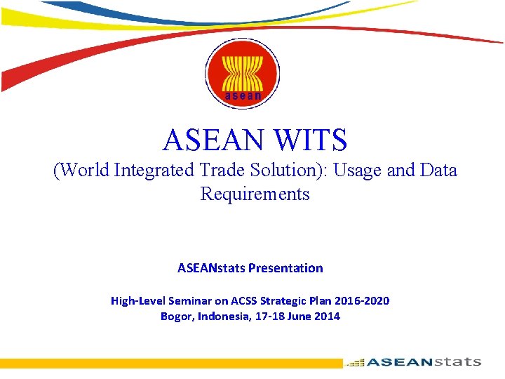 ASEAN WITS (World Integrated Trade Solution): Usage and Data Requirements ASEANstats Presentation High-Level Seminar
