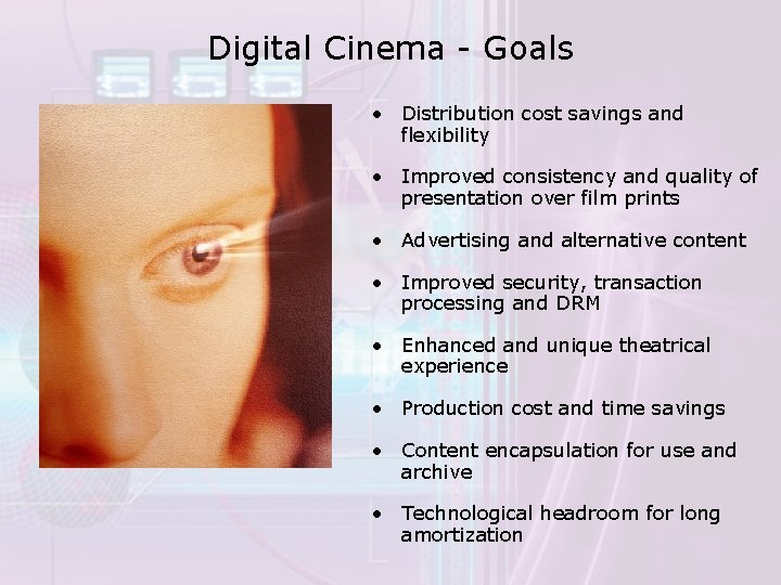 Digital Cinema - Goals • Distribution cost savings and flexibility • Improved consistency and