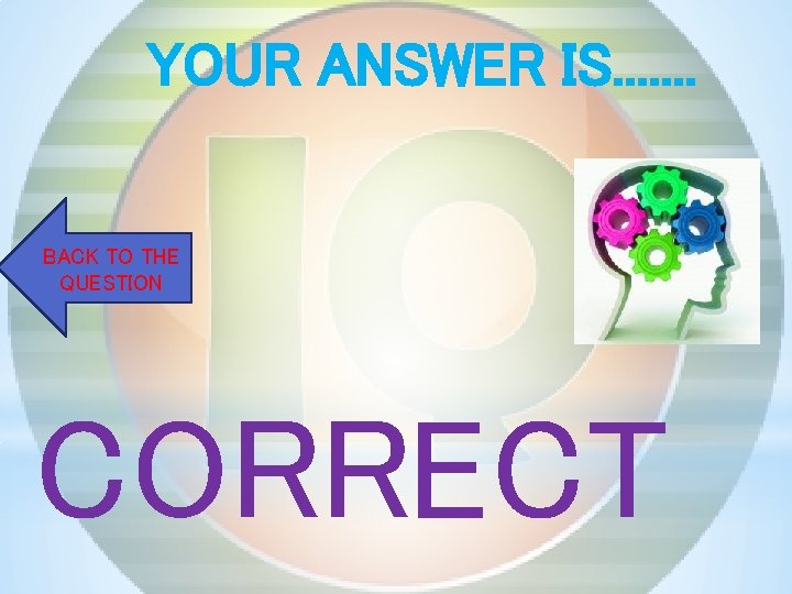 YOUR ANSWER IS. . . . BACK TO THE QUESTION CORRECT 