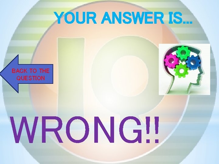 YOUR ANSWER IS. . . BACK TO THE QUESTION WRONG!! 