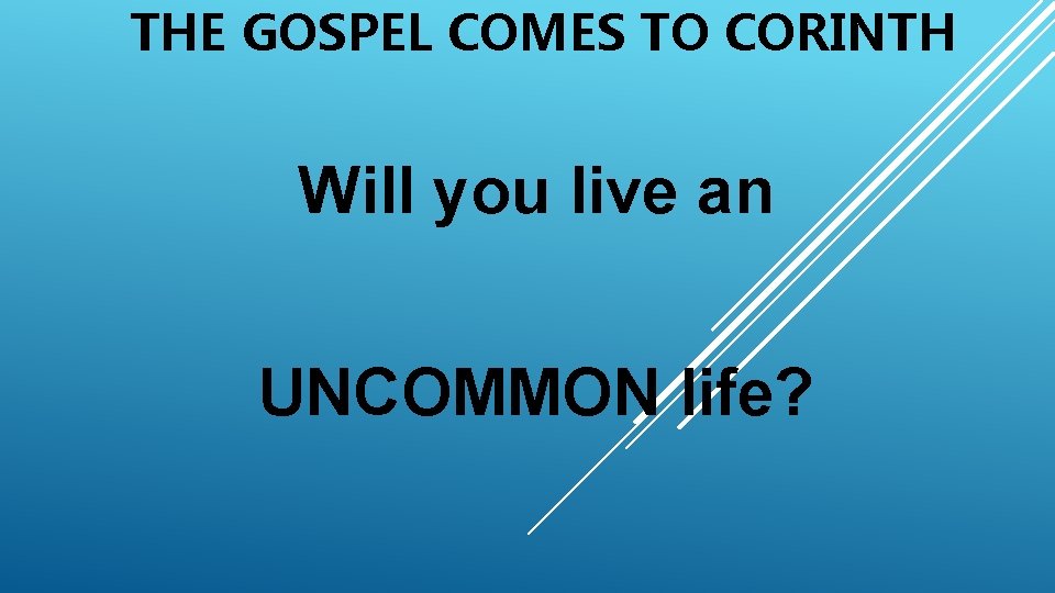 THE GOSPEL COMES TO CORINTH Will you live an UNCOMMON life? 