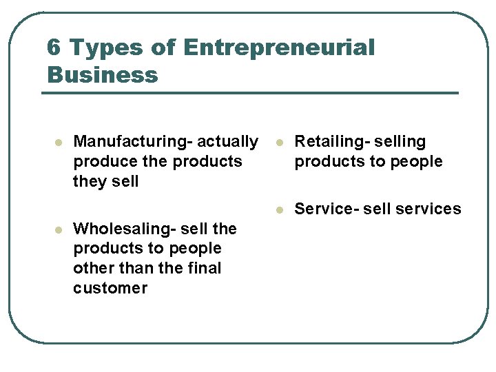 6 Types of Entrepreneurial Business l l Manufacturing- actually produce the products they sell