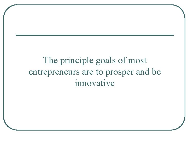 The principle goals of most entrepreneurs are to prosper and be innovative 