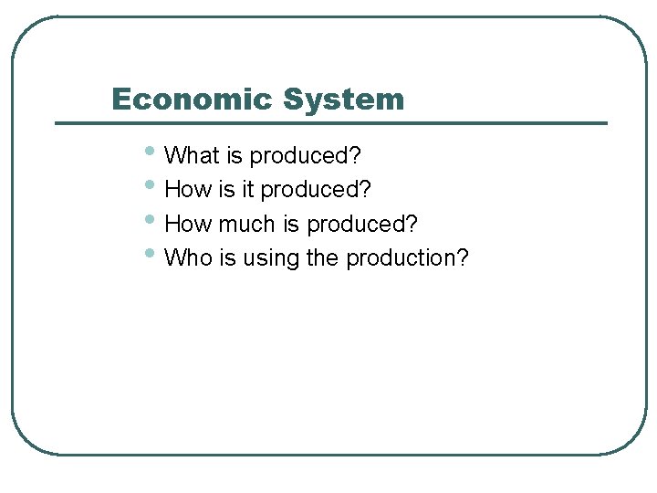 Economic System • What is produced? • How is it produced? • How much