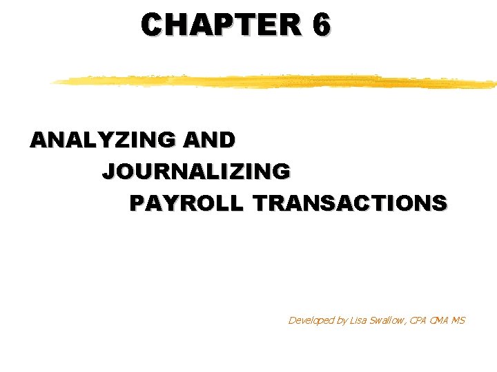 CHAPTER 6 ANALYZING AND JOURNALIZING PAYROLL TRANSACTIONS Developed by Lisa Swallow, CPA CMA MS