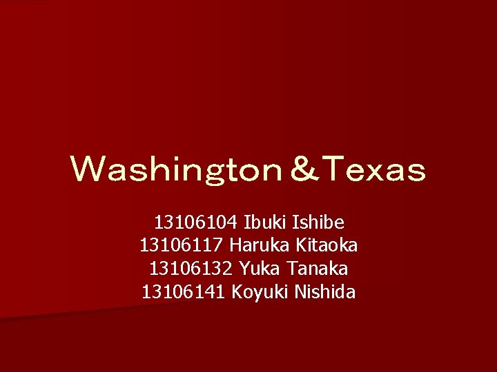 Ｗａｓｈｉｎｇｔｏｎ＆Ｔｅｘａｓ 13106104 Ibuki Ishibe 13106117 Haruka Kitaoka 13106132 Yuka Tanaka 13106141 Koyuki Nishida 