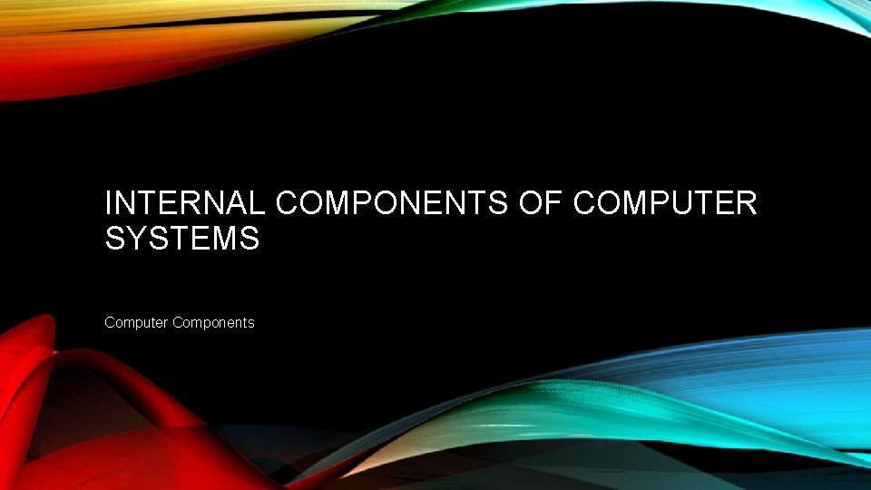 INTERNAL COMPONENTS OF COMPUTER SYSTEMS Computer Components INTERNAL COMPONENTS OF COMPUTER SYSTEMS Computer Components