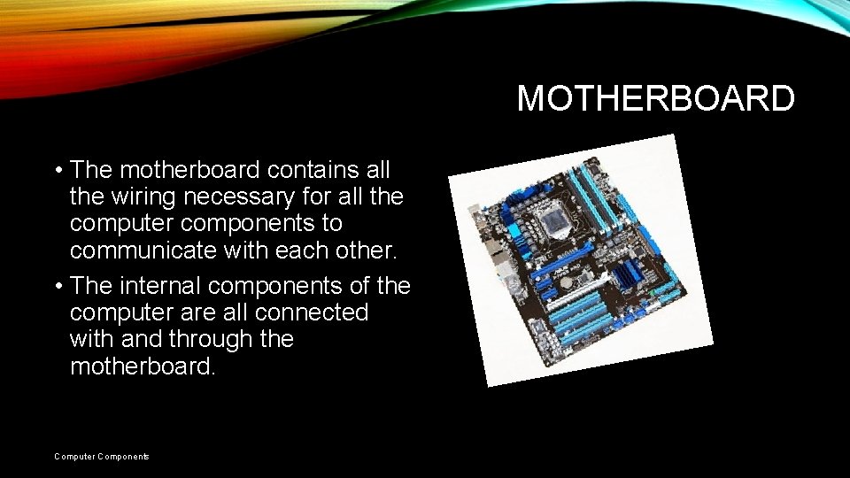 MOTHERBOARD • The motherboard contains all the wiring necessary for all the computer components MOTHERBOARD • The motherboard contains all the wiring necessary for all the computer components