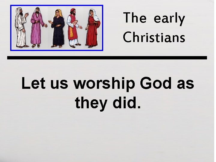 The early Christians Let us worship God as they did. 