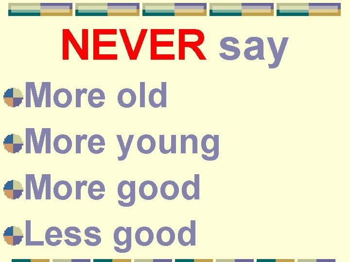 NEVER say More old More young More good Less good 