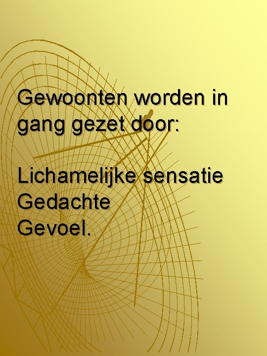 Gewoonten worden in gang gezet door: Lichamelijke sensatie Gedachte Gevoel. 